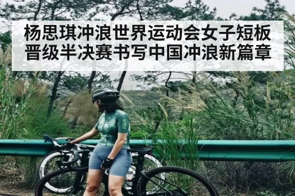 杨思琪冲浪世界运动会女子短板晋级半决赛书写中国冲浪新篇章
