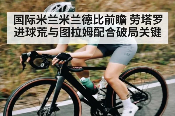 国际米兰米兰德比前瞻 劳塔罗进球荒与图拉姆配合破局关键