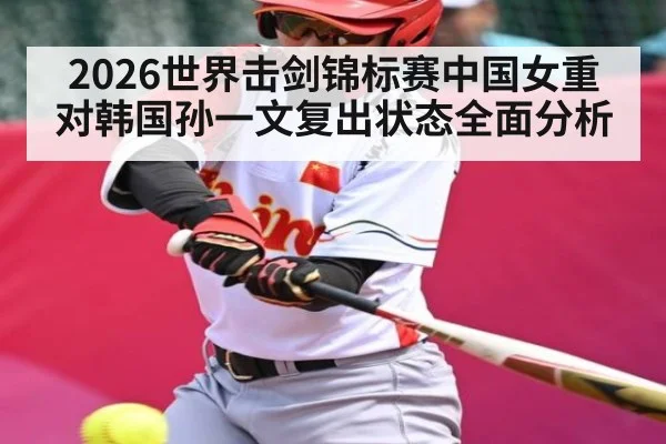 2026世界击剑锦标赛中国女重对韩国孙一文复出状态全面分析